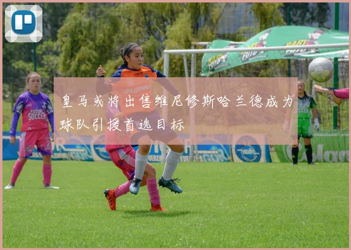 皇马或将出售维尼修斯哈兰德成为球队引援首选目标