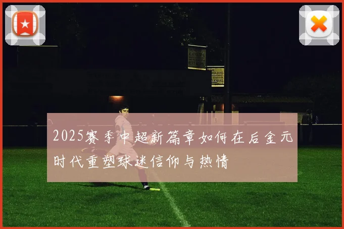 2025赛季中超新篇章如何在后金元时代重塑球迷信仰与热情