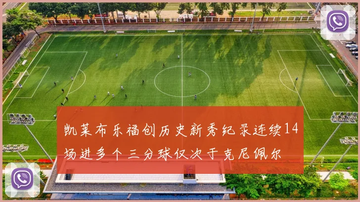 凯莱布乐福创历史新秀纪录连续14场进多个三分球仅次于克尼佩尔