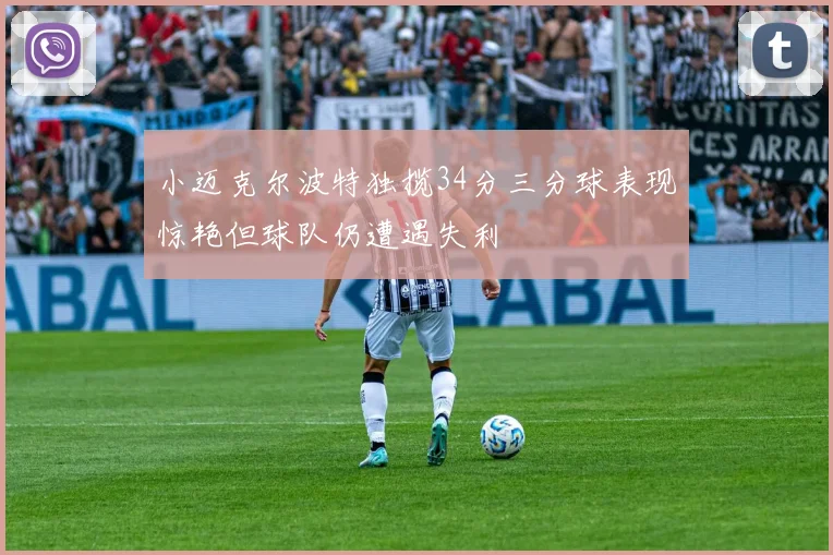 小迈克尔波特独揽34分三分球表现惊艳但球队仍遭遇失利