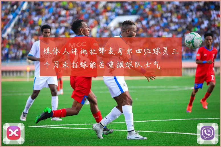 媒体人评论杜锋麦考尔回归球员三个月未打球能否重振球队士气