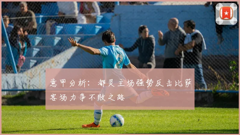 意甲分析：都灵主场强势反击比萨客场力争不败之路