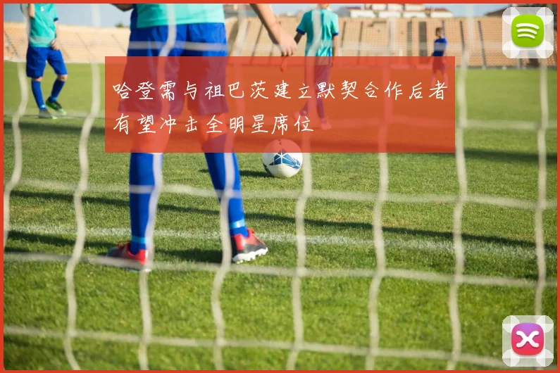 哈登需与祖巴茨建立默契合作后者有望冲击全明星席位