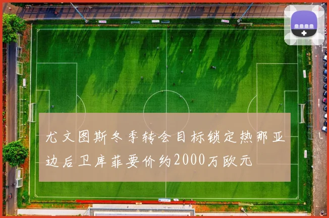 尤文图斯冬季转会目标锁定热那亚边后卫库菲要价约2000万欧元