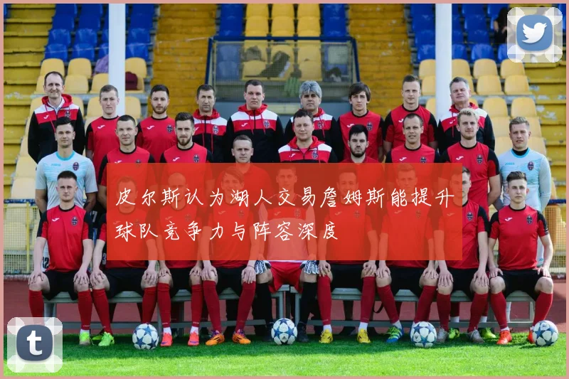 皮尔斯认为湖人交易詹姆斯能提升球队竞争力与阵容深度