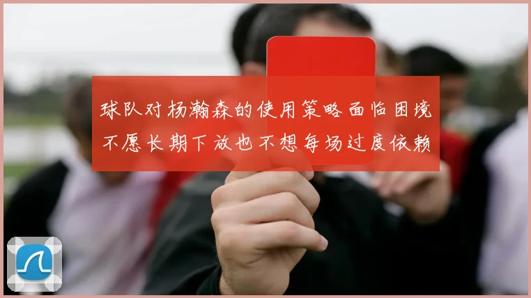 球队对杨瀚森的使用策略面临困境不愿长期下放也不想每场过度依赖