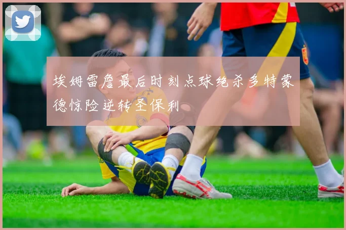 埃姆雷詹最后时刻点球绝杀多特蒙德惊险逆转圣保利