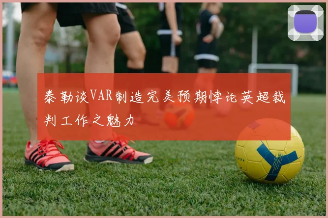泰勒谈VAR制造完美预期悖论英超裁判工作之魅力