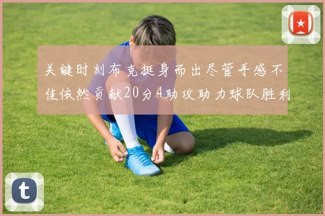 关键时刻布克挺身而出尽管手感不佳依然贡献20分4助攻助力球队胜利