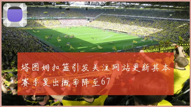 塔图姆扣篮引发关注网站更新其本赛季复出概率降至67