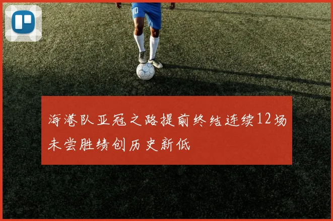 海港队亚冠之路提前终结连续12场未尝胜绩创历史新低