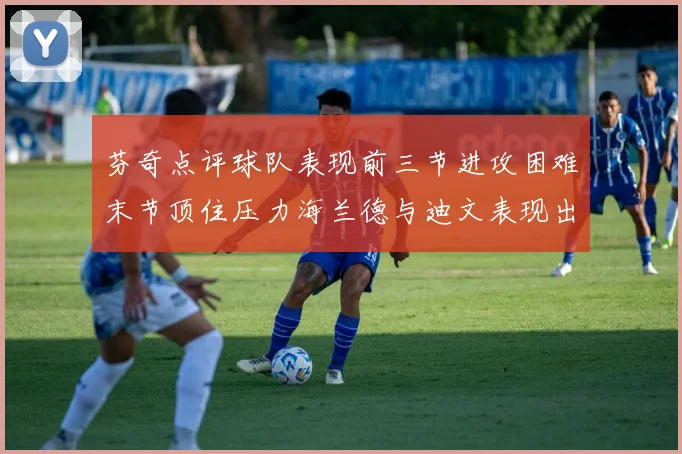 芬奇点评球队表现前三节进攻困难末节顶住压力海兰德与迪文表现出色
