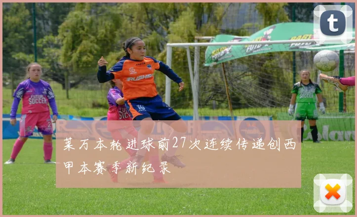 莱万本轮进球前27次连续传递创西甲本赛季新纪录