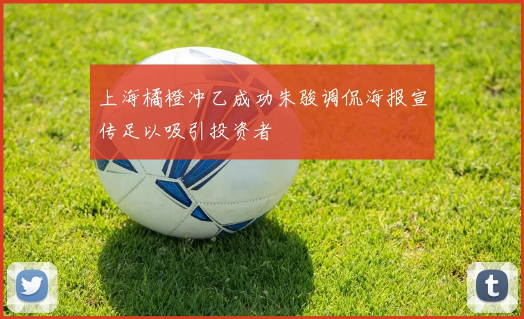 上海橘橙冲乙成功朱骏调侃海报宣传足以吸引投资者