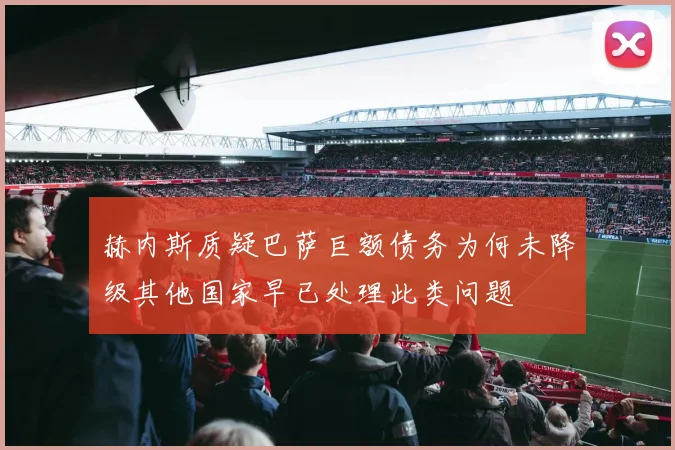 赫内斯质疑巴萨巨额债务为何未降级其他国家早已处理此类问题
