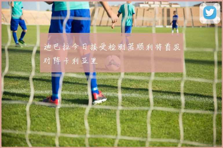迪巴拉今日接受检测若顺利将首发对阵卡利亚里
