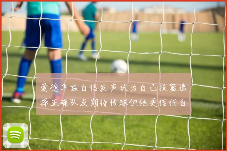爱德华兹自信发声认为自己投篮选择正确队友期待传球但他更信任自己