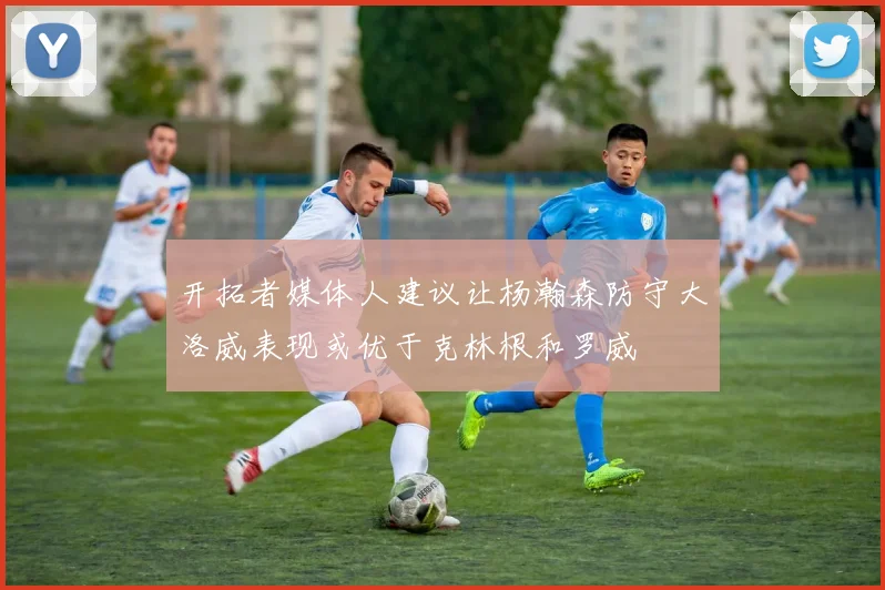 开拓者媒体人建议让杨瀚森防守大洛威表现或优于克林根和罗威