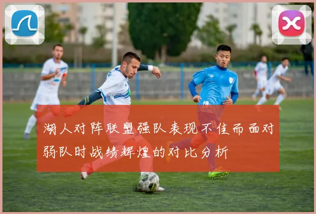湖人对阵联盟强队表现不佳而面对弱队时战绩辉煌的对比分析