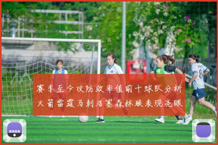 赛季至今攻防效率值前十球队分析火箭雷霆马刺活塞森林狼表现亮眼