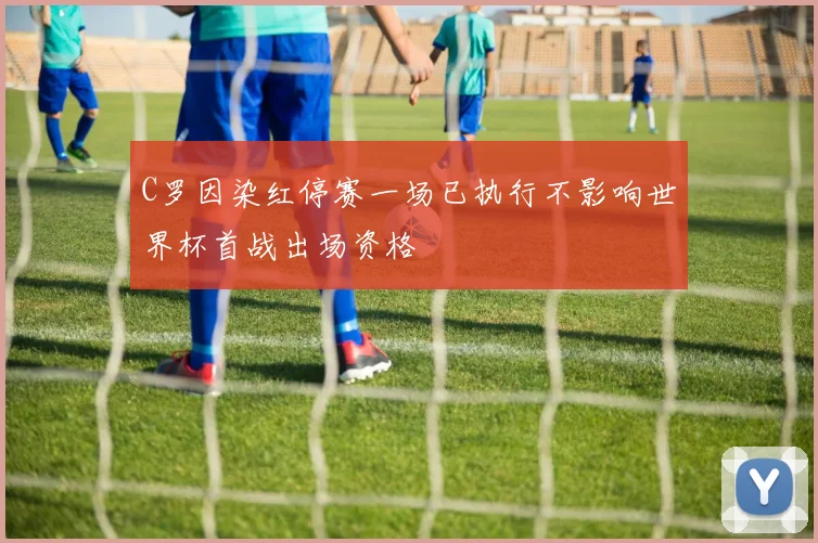 C罗因染红停赛一场已执行不影响世界杯首战出场资格