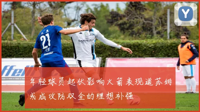 年轻球员起伏影响火箭表现道苏姆或成攻防双全的理想补强