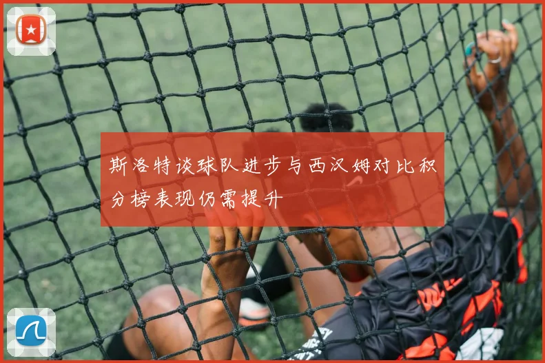 斯洛特谈球队进步与西汉姆对比积分榜表现仍需提升