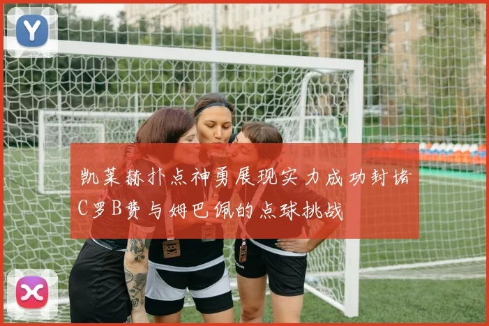 凯莱赫扑点神勇展现实力成功封堵C罗B费与姆巴佩的点球挑战