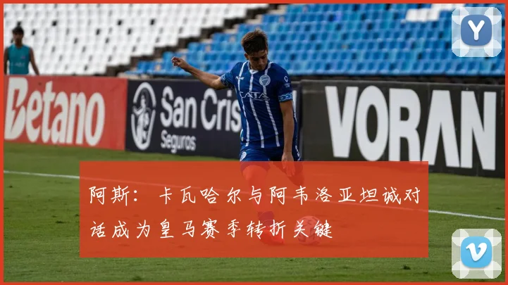 阿斯：卡瓦哈尔与阿韦洛亚坦诚对话成为皇马赛季转折关键