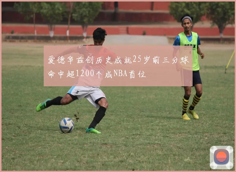 爱德华兹创历史成就25岁前三分球命中超1200个成NBA首位