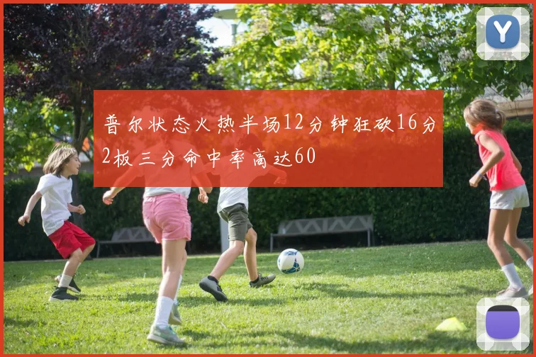 普尔状态火热半场12分钟狂砍16分2板三分命中率高达60