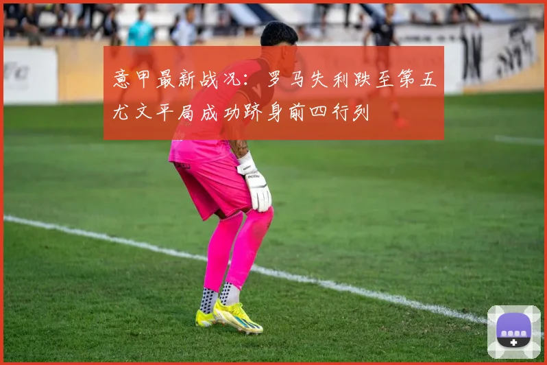 意甲最新战况：罗马失利跌至第五尤文平局成功跻身前四行列
