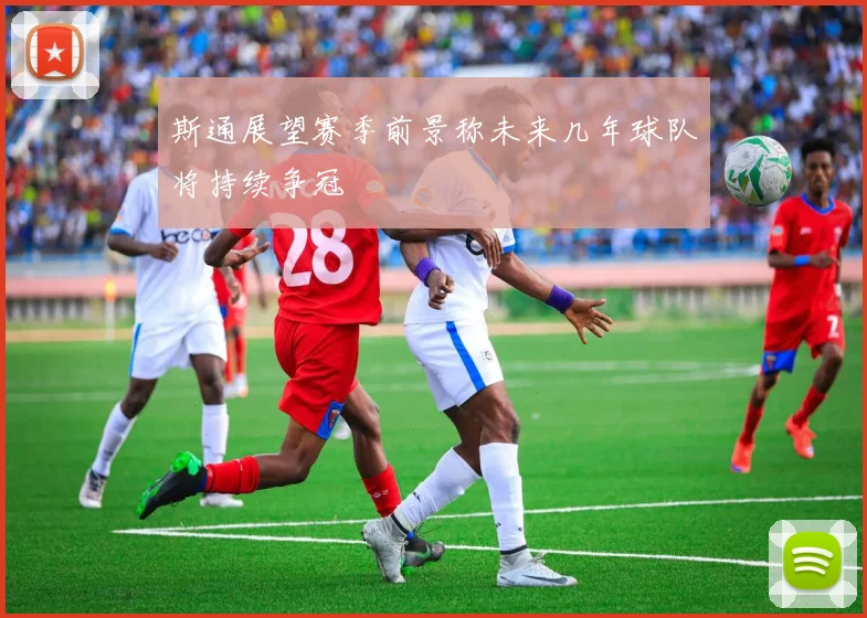 斯通展望赛季前景称未来几年球队将持续争冠