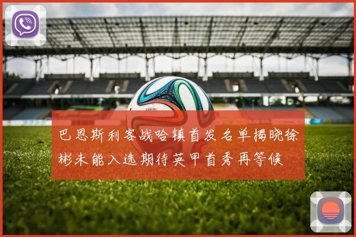 巴恩斯利客战哈镇首发名单揭晓徐彬未能入选期待英甲首秀再等候