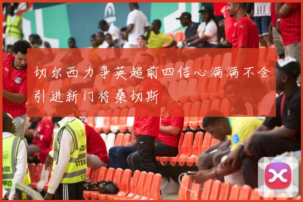 切尔西力争英超前四信心满满不会引进新门将桑切斯