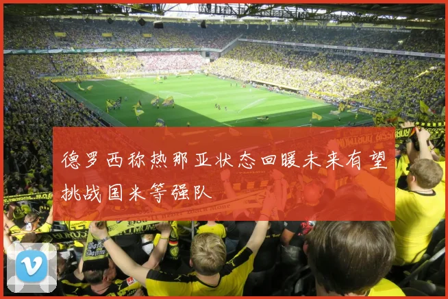 德罗西称热那亚状态回暖未来有望挑战国米等强队