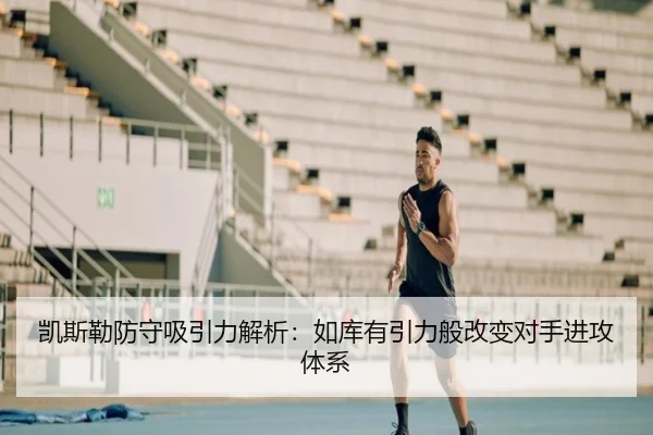 凯斯勒防守吸引力解析：如库有引力般改变对手进攻体系